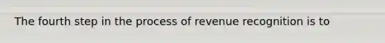 The fourth step in the process of revenue recognition is to