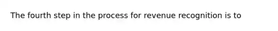 The fourth step in the process for revenue recognition is to