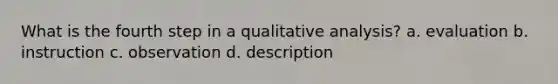 What is the fourth step in a qualitative analysis? a. evaluation b. instruction c. observation d. description