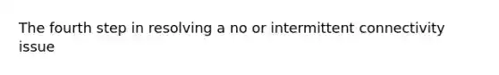 The fourth step in resolving a no or intermittent connectivity issue