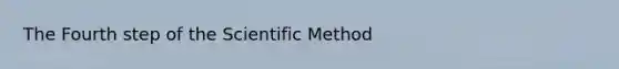 The Fourth step of the Scientific Method