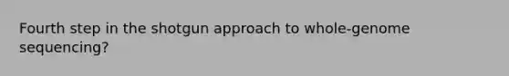 Fourth step in the shotgun approach to whole-genome sequencing?