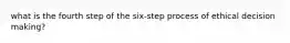 what is the fourth step of the six-step process of ethical decision making?