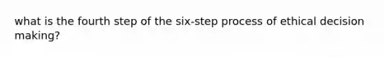 what is the fourth step of the six-step process of ethical decision making?