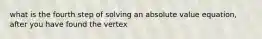 what is the fourth step of solving an absolute value equation, after you have found the vertex