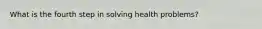 What is the fourth step in solving health problems?