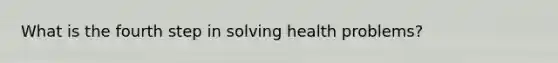 What is the fourth step in solving health problems?