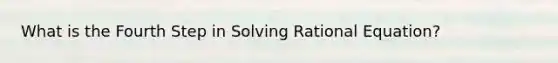 What is the Fourth Step in Solving Rational Equation?