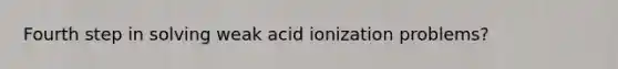 Fourth step in solving weak acid ionization problems?