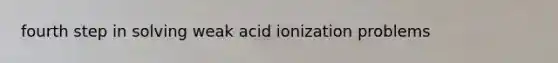 fourth step in solving weak acid ionization problems