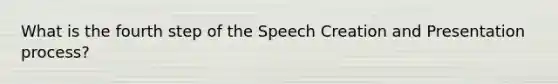 What is the fourth step of the Speech Creation and Presentation process?