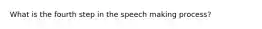 What is the fourth step in the speech making process?