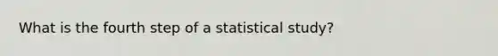 What is the fourth step of a statistical study?