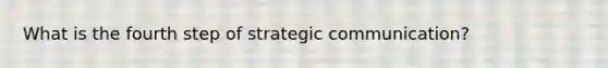 What is the fourth step of strategic communication?