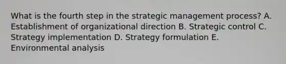 What is the fourth step in the strategic management​ process? A. Establishment of organizational direction B. Strategic control C. Strategy implementation D. Strategy formulation E. Environmental analysis