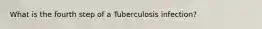What is the fourth step of a Tuberculosis infection?