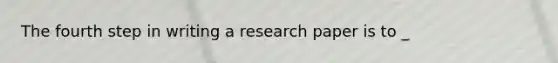 The fourth step in writing a research paper is to _