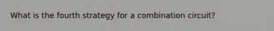 What is the fourth strategy for a combination circuit?