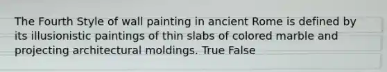 The Fourth Style of wall painting in ancient Rome is defined by its illusionistic paintings of thin slabs of colored marble and projecting architectural moldings. True False