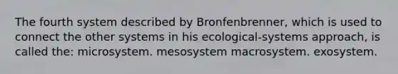 The fourth system described by Bronfenbrenner, which is used to connect the other systems in his ecological-systems approach, is called the: microsystem. mesosystem macrosystem. exosystem.