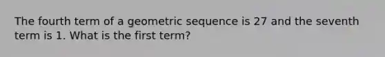 The fourth term of a geometric sequence is 27 and the seventh term is 1. What is the first term?