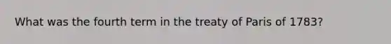 What was the fourth term in the treaty of Paris of 1783?