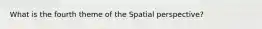 What is the fourth theme of the Spatial perspective?