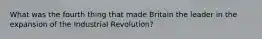 What was the fourth thing that made Britain the leader in the expansion of the Industrial Revolution?