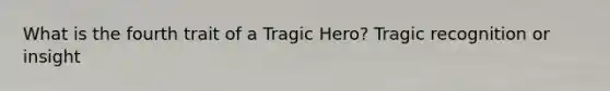 What is the fourth trait of a Tragic Hero? Tragic recognition or insight