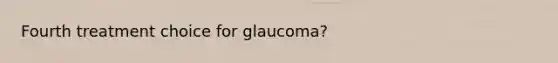 Fourth treatment choice for glaucoma?