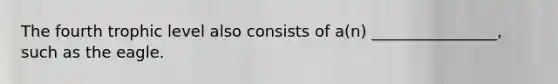 The fourth trophic level also consists of a(n) ________________, such as the eagle.