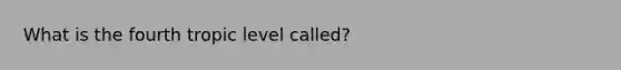 What is the fourth tropic level called?