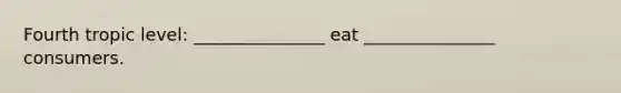 Fourth tropic level: _______________ eat _______________ consumers.