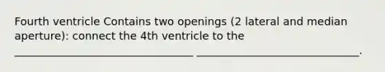 Fourth ventricle Contains two openings (2 lateral and median aperture): connect the 4th ventricle to the _________________________________ ______________________________.