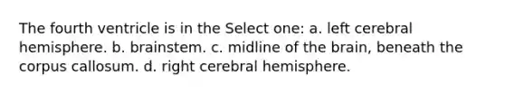 The fourth ventricle is in the Select one: a. left cerebral hemisphere. b. brainstem. c. midline of the brain, beneath the corpus callosum. d. right cerebral hemisphere.