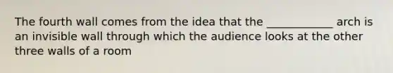 The fourth wall comes from the idea that the ____________ arch is an invisible wall through which the audience looks at the other three walls of a room