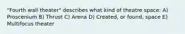 "Fourth wall theater" describes what kind of theatre space: A) Proscenium B) Thrust C) Arena D) Created, or found, space E) Multifocus theater