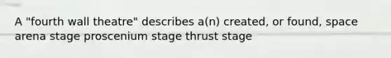 A "fourth wall theatre" describes a(n) created, or found, space arena stage proscenium stage thrust stage