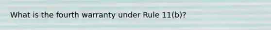 What is the fourth warranty under Rule 11(b)?
