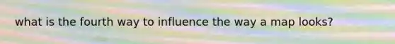 what is the fourth way to influence the way a map looks?