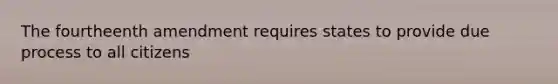 The fourtheenth amendment requires states to provide due process to all citizens