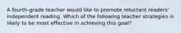 A fourth-grade teacher would like to promote reluctant readers' independent reading. Which of the following teacher strategies is likely to be most effective in achieving this goal?