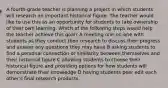 A fourth-grade teacher is planning a project in which students will research an important historical figure. The teacher would like to use this as an opportunity for students to take ownership of their own learning. Which of the following steps would help the teacher achieve this goal? A meeting one-on-one with students as they conduct their research to discuss their progress and answer any questions they may have B asking students to find a personal connection or similarity between themselves and their historical figure C allowing students to choose their historical figure and providing options for how students will demonstrate their knowledge D having students peer edit each other's final research products