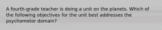 A fourth-grade teacher is doing a unit on the planets. Which of the following objectives for the unit best addresses the psychomotor domain?