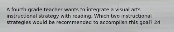 A fourth-grade teacher wants to integrate a visual arts instructional strategy with reading. Which two instructional strategies would be recommended to accomplish this goal? 24