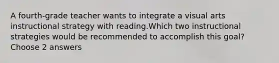 A fourth-grade teacher wants to integrate a visual arts instructional strategy with reading.Which two instructional strategies would be recommended to accomplish this goal?Choose 2 answers