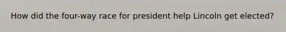 How did the four-way race for president help Lincoln get elected?