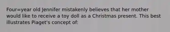 Four=year old Jennifer mistakenly believes that her mother would like to receive a toy doll as a Christmas present. This best illustrates Piaget's concept of: