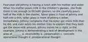 Four-year old Johnny is having a lunch with his mother and sister. When his mother pours milk in the children's glasses, she finds there is not enough to fill both glasses, so she carefully pours half of the milk in the shorter, fatter glass in front of Johnny and half into a thin, taller glass in front of Johnny's sister. Immediately, Johnny complains that his sister got more milk than he did, and even when his mother tries to explain that they both got the same milk amount, Johnny insists he is right. In the example, Johnny is demonstrating a lack of development in the area of _______ a. reversibility b. conservation c. concrete operational thought d. preoperational thought