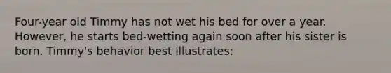 Four-year old Timmy has not wet his bed for over a year. However, he starts bed-wetting again soon after his sister is born. Timmy's behavior best illustrates: